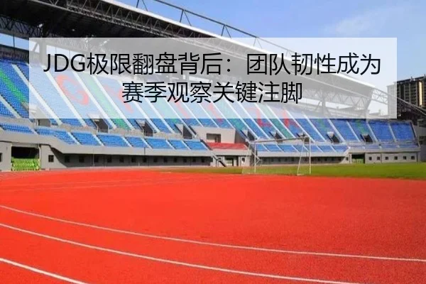 JDG极限翻盘背后：团队韧性成为赛季观察关键注脚