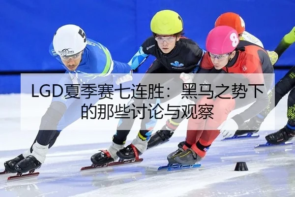 LGD夏季赛七连胜：黑马之势下的那些讨论与观察